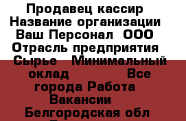 Продавец-кассир › Название организации ­ Ваш Персонал, ООО › Отрасль предприятия ­ Сырье › Минимальный оклад ­ 17 000 - Все города Работа » Вакансии   . Белгородская обл.,Белгород г.